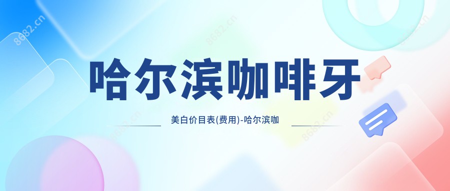 哈尔滨咖啡牙美白价目表(费用)-哈尔滨咖啡牙美白划算大概是多少钱