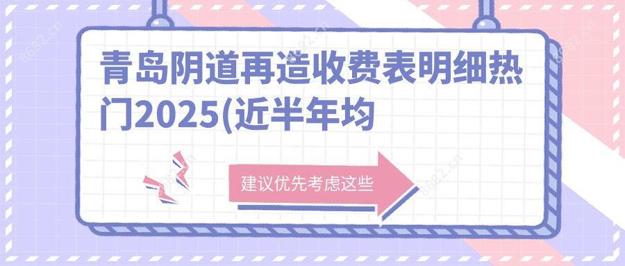 青岛阴道再造收费表明细热门2025(近半年均价为:4550元)