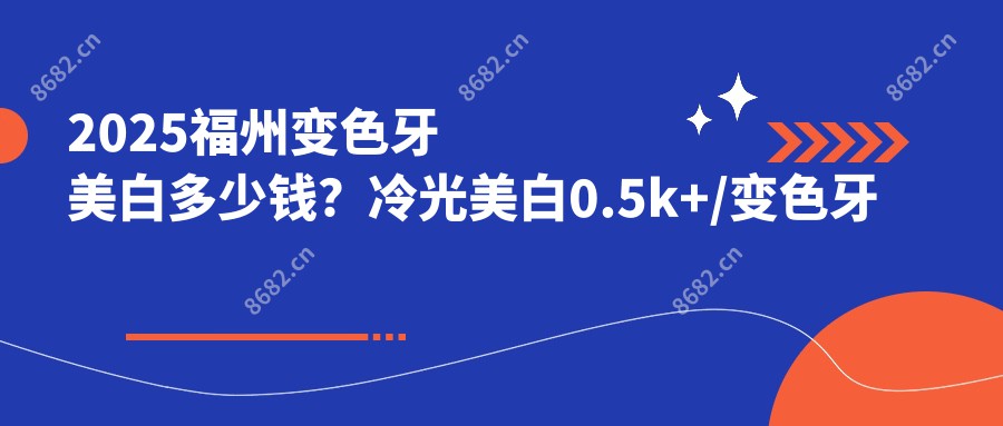 2025福州变色牙美白多少钱？冷光美白0.5k+/变色牙美白0.4k+/黑牙美白0.4k+