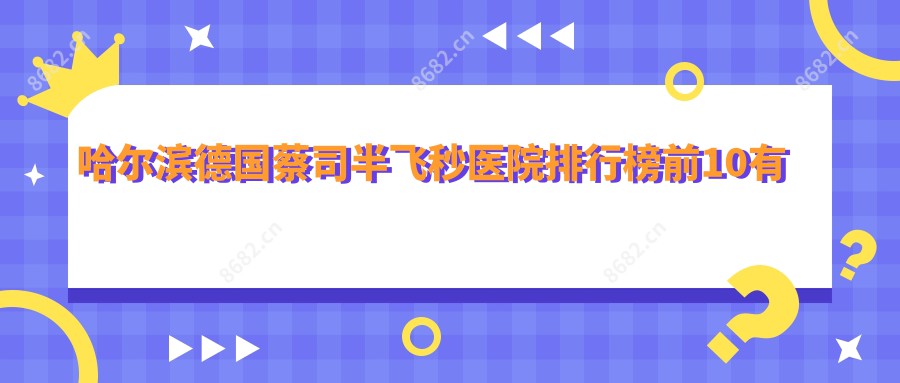 哈尔滨德国蔡司半飞秒医院排行榜前10有哪些哈尔滨更好德国蔡司半飞秒整形医院