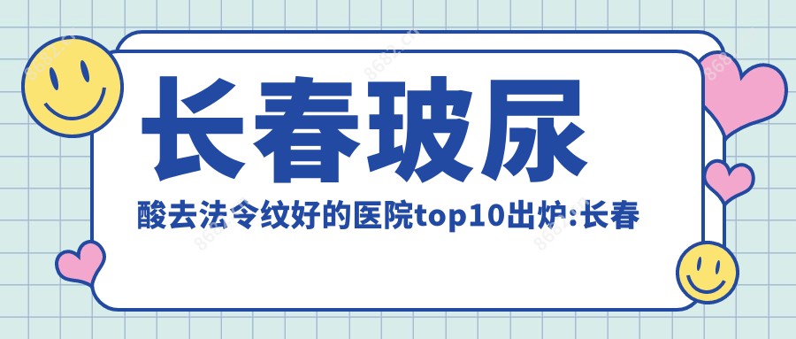 长春玻尿酸去法令纹好的医院top10出炉:长春肤康医院       |长春韩尔医疗美容|吉林大学第四医院(一汽总医院)等有有名气医生