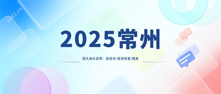 2025常州蒜头鼻价目单：鼻综合/鼻部修复/隆鼻等蒜头鼻价格总览