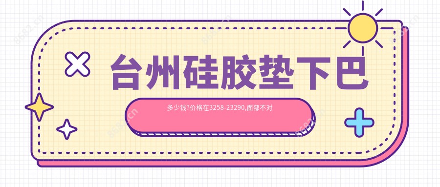 台州硅胶垫下巴多少钱?价格在3258-23290,面部不对称矫正13000-35000