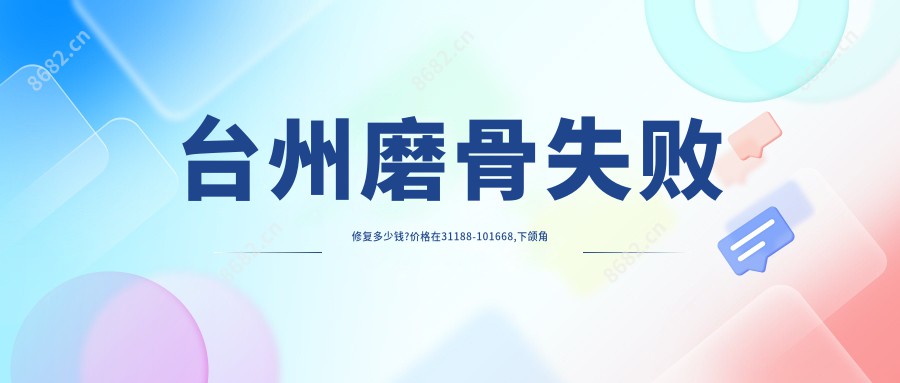 台州磨骨失败修复多少钱?价格在31188-101668,下颌角削骨6.8k-6.9w