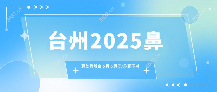 台州2025鼻翼软骨缝合收费收费表:鼻翼不对称矫正/鼻孔矫正/鼻翼缩小价格表明细介绍!