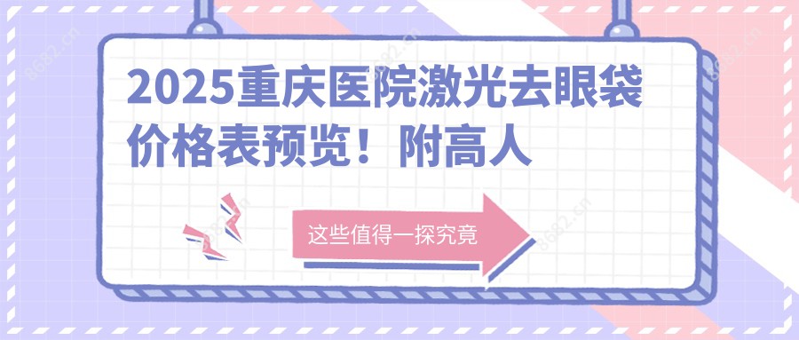 2025重庆医院激光去眼袋价格表预览！附高人气医院排行榜！