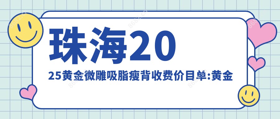 珠海2025黄金微雕吸脂瘦背收费价目单:黄金微雕吸脂去副乳/黄金微雕吸脂瘦背/黄金微雕吸脂去双下巴价格表明细介绍!