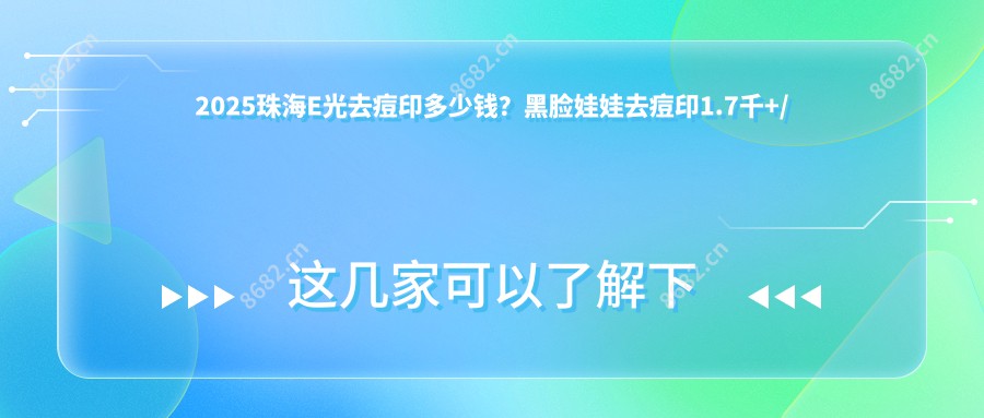 2025珠海E光去痘印多少钱？黑脸娃娃去痘印1.7千+/脉冲光去痘印2.7千+/激光祛痘印3千+