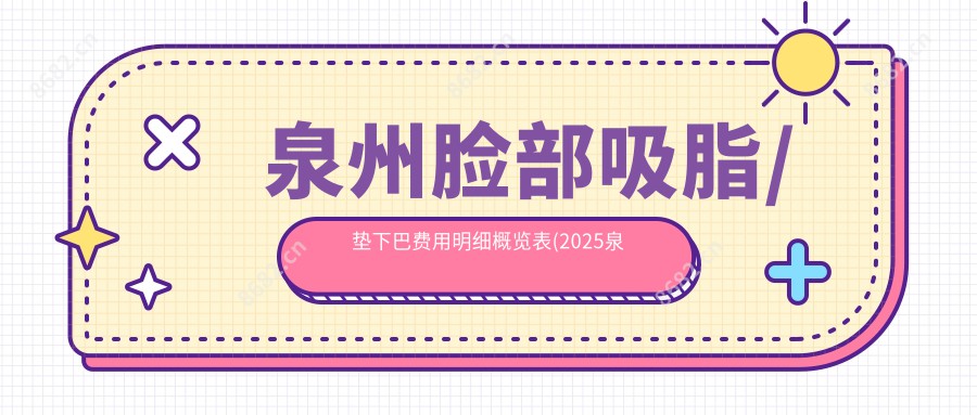 泉州脸部吸脂/垫下巴费用明细概览表(2025泉州脸部吸脂脸部吸脂均价为：13150元)