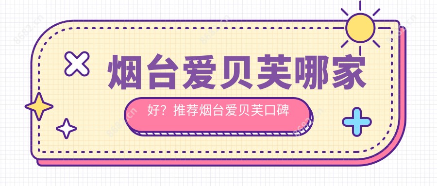 烟台爱贝芙哪家好?推荐烟台爱贝芙口碑不错还正规的医院