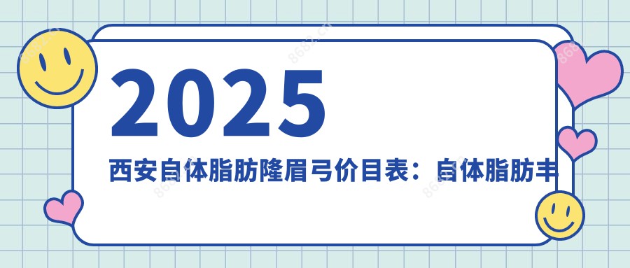 2025西安自体脂肪隆眉弓价目表：自体脂肪丰眉弓/玻尿酸丰眉弓/自体脂肪隆眉弓等自体脂肪隆眉弓价格概览