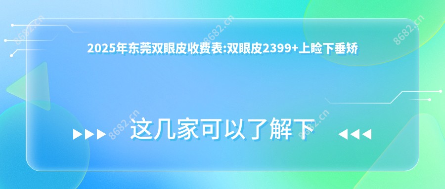 2025年东莞双眼皮收费表:双眼皮2399+上睑下垂矫正术20000+眼睑内翻矫正5000+睑内翻矫正术5000+