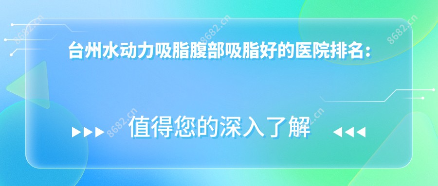 台州水动力吸脂腹部吸脂好的医院排名:水动力吸脂腹部吸脂好的正规医院除了台州路桥医美之家医疗美容还有这10家