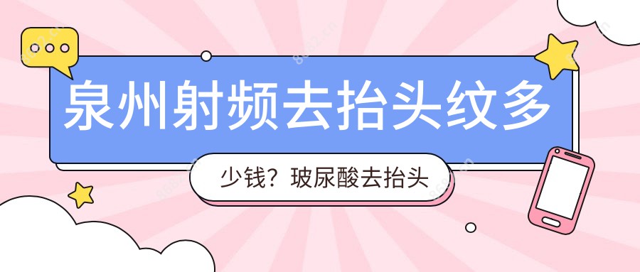 泉州射频去抬头纹多少钱？玻尿酸去抬头纹1.5k+|微晶磨削去抬头纹2.7k+，附带10家热门医院收费表！