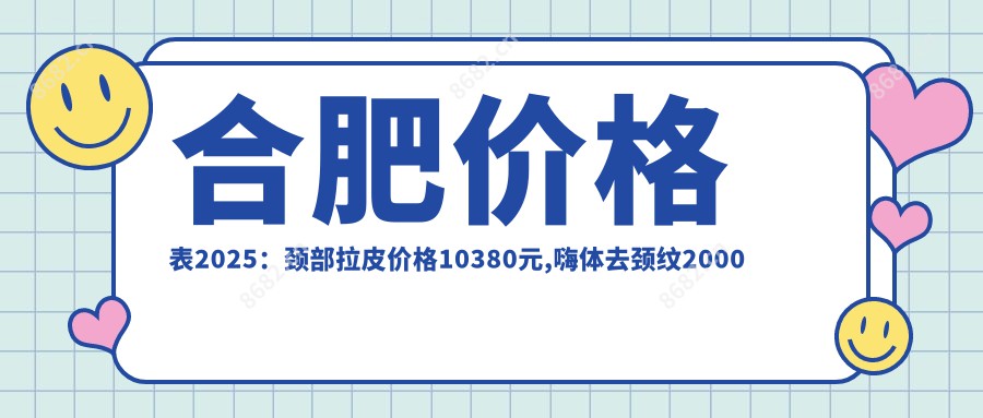 合肥价格表2025：颈部拉皮价格10380元,嗨体去颈纹2000元起