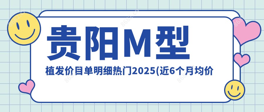 贵阳M型植发价目单明细热门2025(近6个月均价为:11798元)