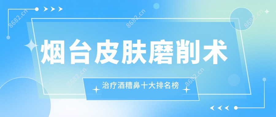 烟台皮肤磨削术治疗酒糟鼻十大排名榜及收费含激光治疗酒糟鼻/光子治疗酒糟鼻/皮肤磨削术治疗酒糟鼻价格搜集整理