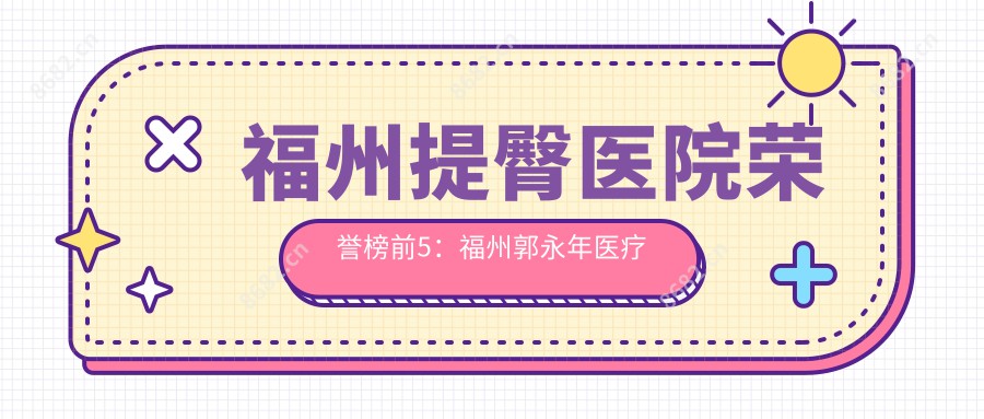 福州提臀医院荣誉榜前5：福州郭永年医疗美容、仓山迪娅医疗美容深度详细解析，收费透明公开！