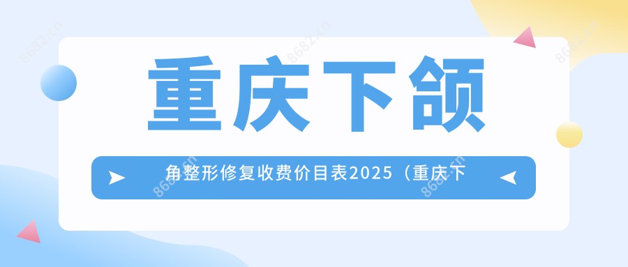 重庆下颌角整形修复收费价目表2025（重庆下颌角整形修复价格预览表）