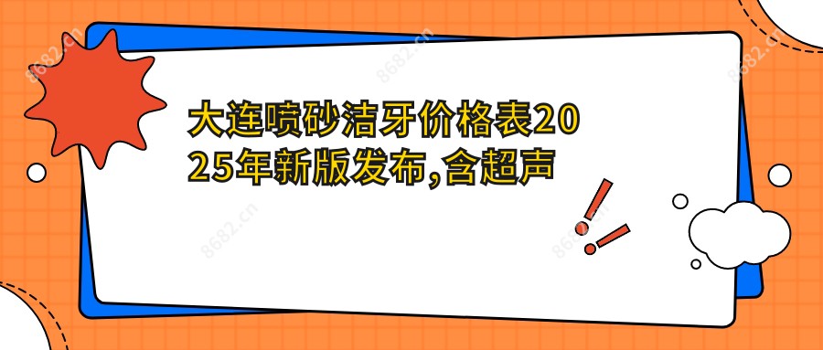 大连喷砂洁牙价格表2025年新版发布,含超声波洁牙/喷砂洁牙/喷砂洁牙价格明细