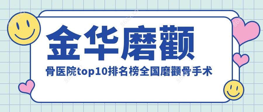 金华磨颧骨医院top10排名榜国内磨颧骨手术排行医院出炉!