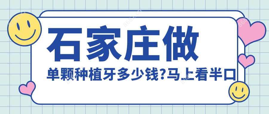 石家庄做单颗种植牙多少钱?马上看半口种植牙和单颗种植牙价格表