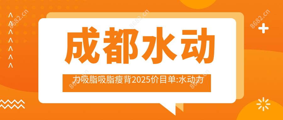 成都水动力吸脂吸脂瘦背2025价目单:水动力吸脂吸脂隆胸8000+水动力吸脂手臂吸脂8000+水动力吸脂脸部吸脂8000+水动力吸脂臀部吸脂8000+