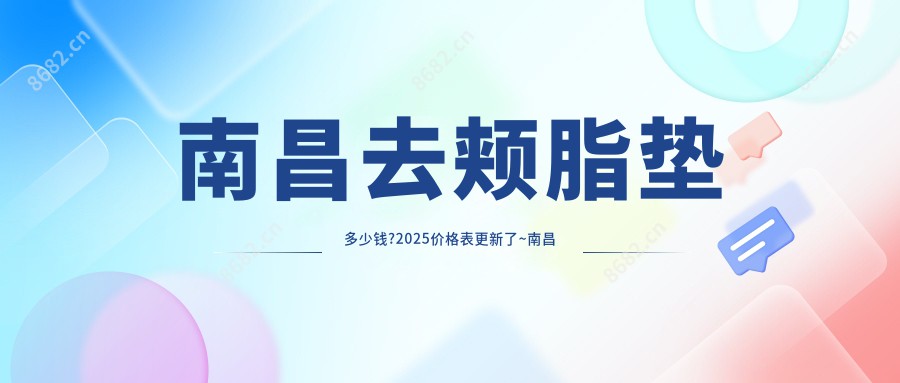 南昌去颊脂垫多少钱?2025价格表更新了~南昌去颊脂垫具体收费快去看!