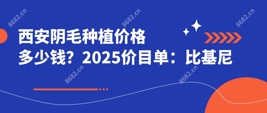 西安阴毛种植价格多少钱？2025价目单：比基尼种植6000元起、比基尼种植6000元起