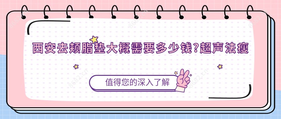 西安去颊脂垫大概需要多少钱?超声法瘦脸4千元左右