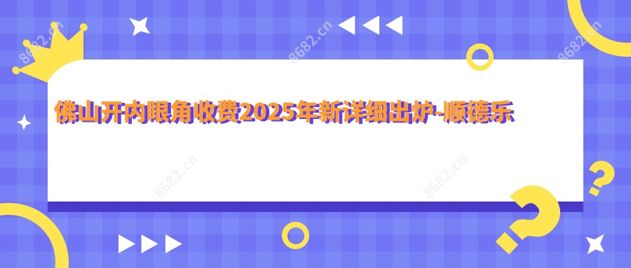 佛山开内眼角收费2025年新详细出炉-顺德乐从新桂门诊部/顺德贝尔美医院开内眼角价目单(费用)