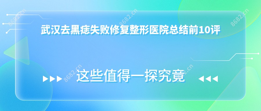 武汉去黑痣失败修复整形医院总结前10评测,整理归纳本地这10家被朋友们爱戴,武汉去黑痣失败修复整形医院搜集整理