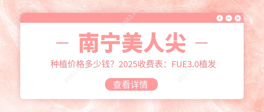 南宁美人尖种植价格多少钱？2025收费表：FUE3.0植发技术1万元起、发际线植发4.5千元起