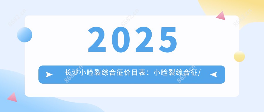 2025长沙小睑裂综合征价目表:小睑裂综合征/儿童散光/小儿弱视等小睑裂综合征价格总览