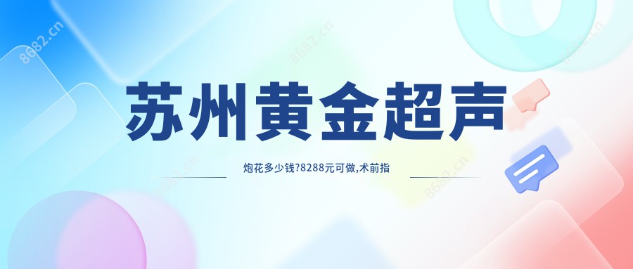 苏州黄金超声炮花多少钱?8288元可做,术前指南教你不被坑