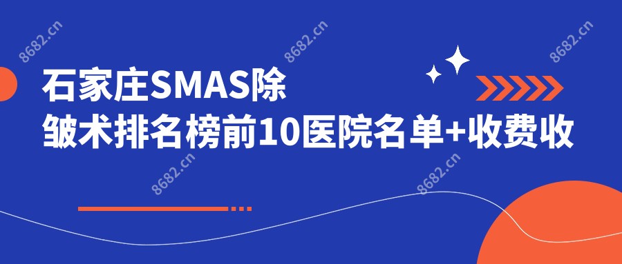 石家庄SMAS除皱术排名榜前10医院名单+收费收费表展示!技术较好技术靠谱