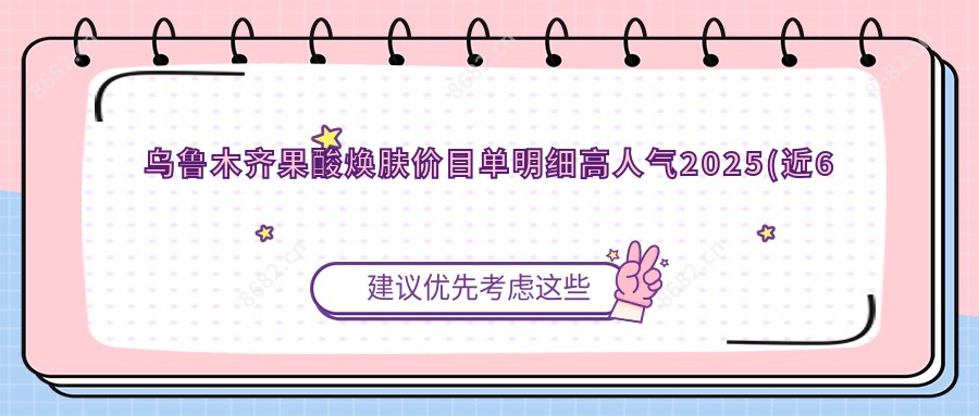 乌鲁木齐果酸焕肤价目单明细高人气2025(近6个月均价为:110元)