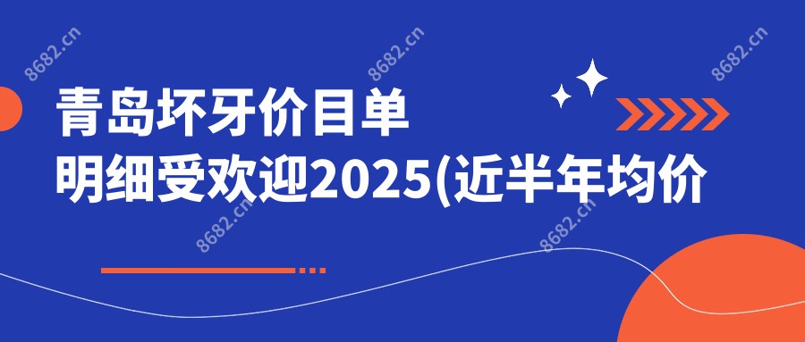 青岛坏牙价目单明细受欢迎2025(近半年均价为:1388元)