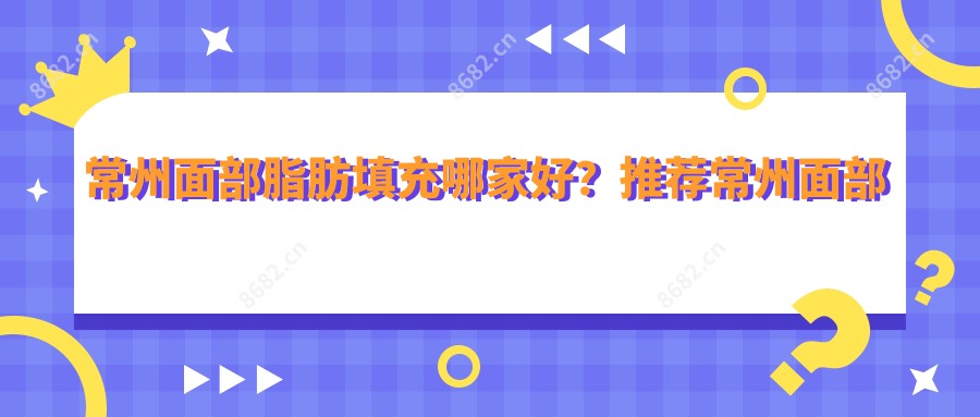 常州面部脂肪填充哪家好?推荐常州面部脂肪填充靠谱还正规的医院