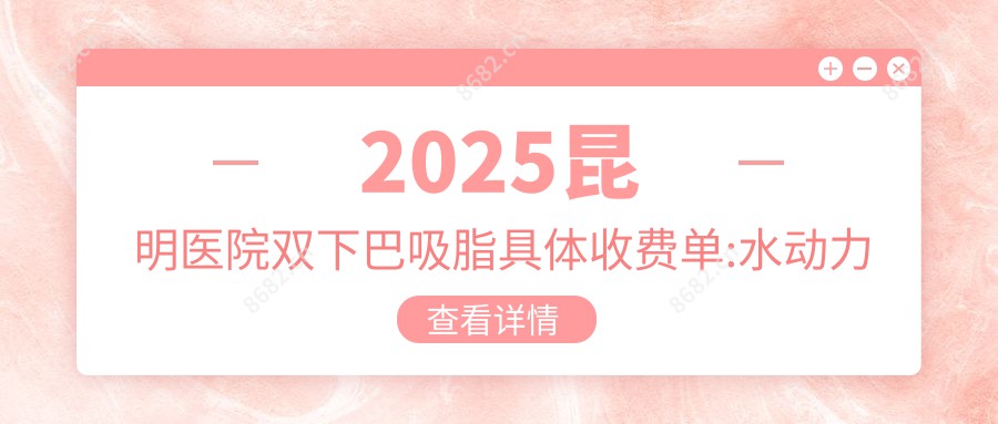 2025昆明医院双下巴吸脂具体收费单:水动力吸脂去掉双下巴4.3k+|光纤溶脂减双下巴0.9k+|激光溶脂去双下巴4.8k+