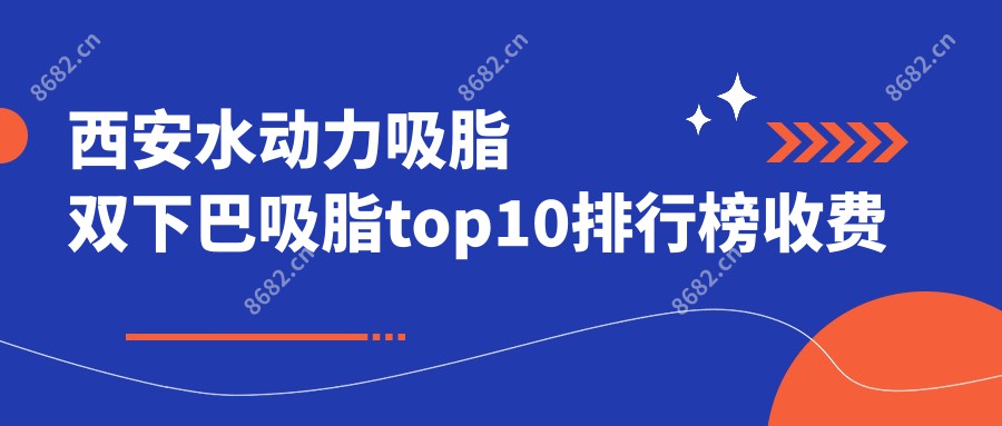 西安水动力吸脂双下巴吸脂top10排行榜收费看水动力吸脂双下巴吸脂收费多少钱!