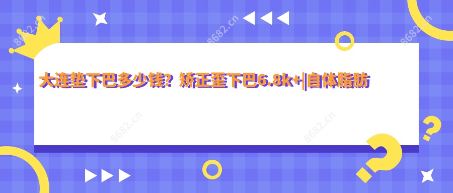 大连垫下巴多少钱？矫正歪下巴6.8k+|自体脂肪填充下巴曲线9.2k+，附带10家超人气医院收费表！