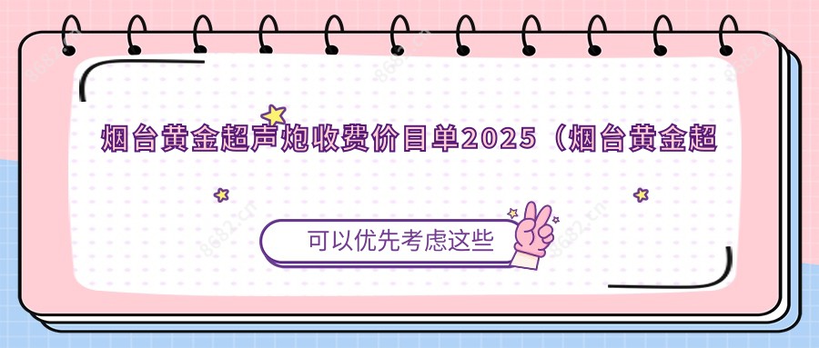 烟台黄金超声炮收费价目单2025(烟台黄金超声炮价格总览表)