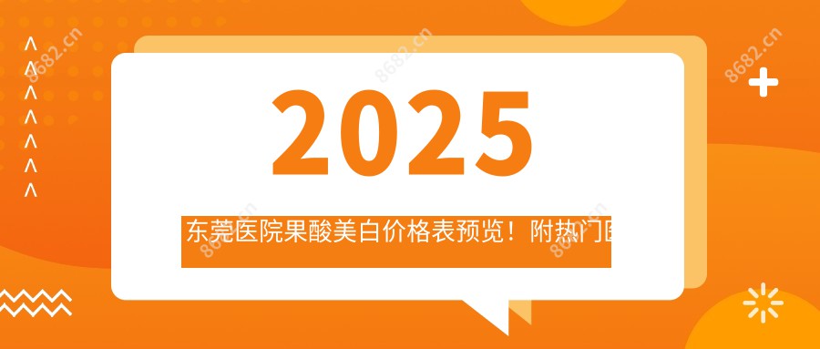 2025东莞医院果酸美白价格表预览！附热门医院排行！