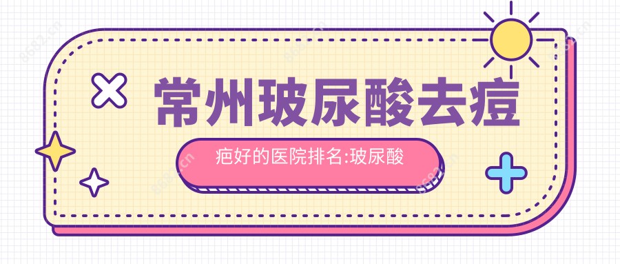 常州玻尿酸去痘疤好的医院排名:玻尿酸去痘疤好的医院除了常州武进星源医疗美容还有这10家