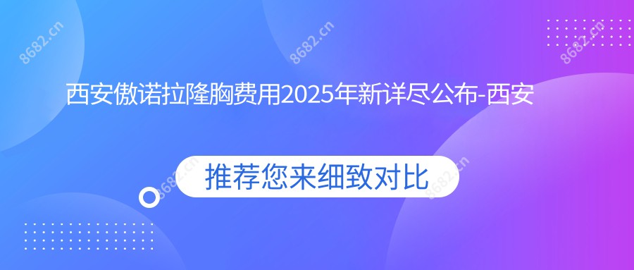 西安傲诺拉隆胸费用2025年新详尽公布-西安悦美荟/西安珈娜美雕医疗美容傲诺拉隆胸收费表(费用)