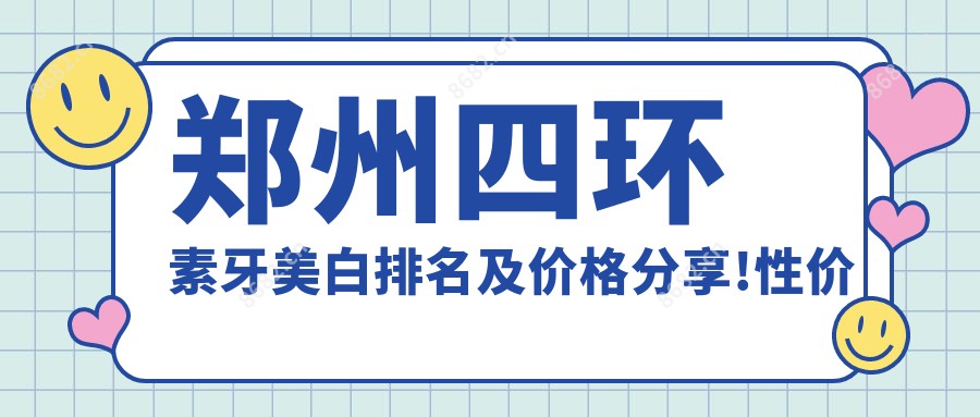 郑州四环素牙美白排名及价格分享!性价比高的医院是那家呢？