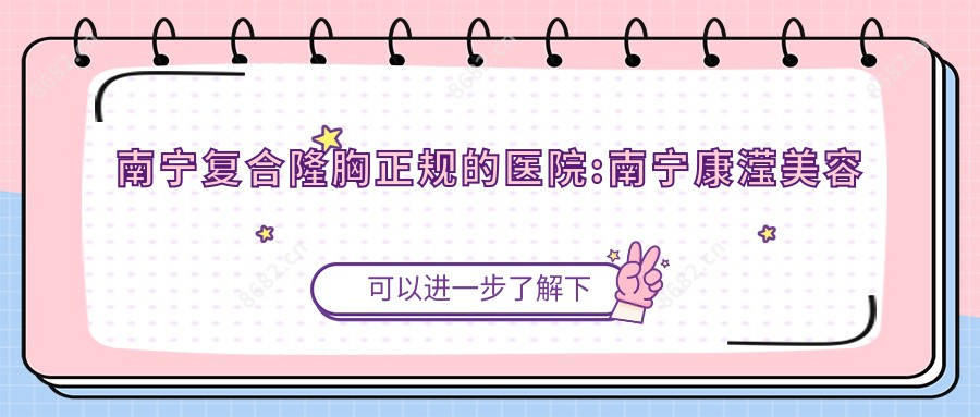 南宁复合隆胸正规的医院:南宁康滢美容城/潘多拉整形美容/南宁盛颜美医疗美容整形排名前10