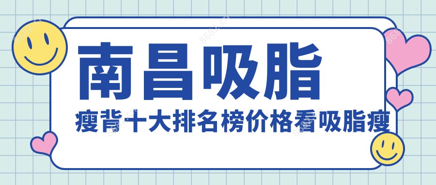 南昌吸脂瘦背十大排名榜价格看吸脂瘦背价格多少钱!