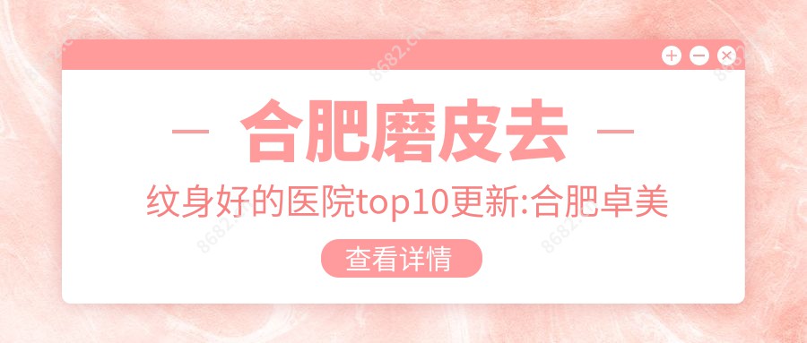 合肥磨皮去纹身好的医院top10更新:合肥卓美医疗服务有限公司庐阳医疗美容/丽星医疗美容整形医院/合肥白厦医学美容等有有名医生